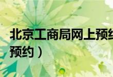 北京工商局网上预约流程（北京工商变更网上预约）