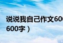 说说我自己作文600字初中（说说我自己作文600字）