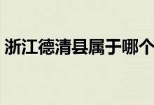 浙江德清县属于哪个市（德清县属于哪个市）