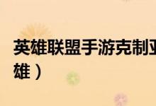 英雄联盟手游克制亚索的英雄（克制亚索的英雄）