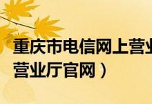 重庆市电信网上营业厅（重庆电信营业厅网上营业厅官网）