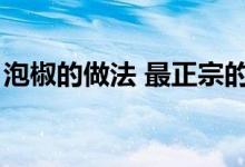 泡椒的做法 最正宗的做法（泡椒的做法大全）