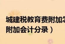 城建税教育费附加怎么记账（城建税及教育费附加会计分录）