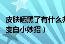 皮肤晒黑了有什么办法（皮肤晒黑了怎么快速变白小妙招）