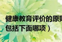 健康教育评价的原则(健康教育的评价方法不包括下面哪项)