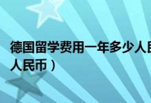 德国留学费用一年多少人民币2022（德国留学费用一年多少人民币）