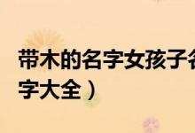 带木的名字女孩子名字有哪些（带木的女孩名字大全）