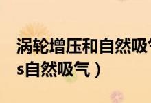 涡轮增压和自然吸气那个好一点（涡轮增压vs自然吸气）