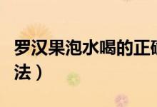 罗汉果泡水喝的正确方法（罗汉果泡水喝的方法）