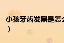 小孩牙齿发黑是怎么办（小孩牙齿发黑的原因）