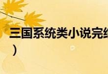 三国系统类小说完结小说(求三国系统类小说)