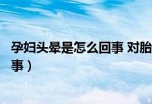 孕妇头晕是怎么回事 对胎儿有什么影响(孕妇头晕是怎么回事)