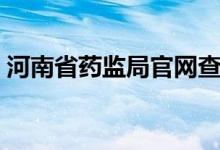 河南省药监局官网查询（河南省药监局官网）