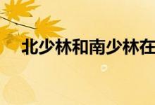 北少林和南少林在哪里（南少林在哪里）