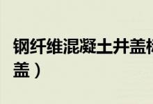 钢纤维混凝土井盖标准图集（钢纤维混凝土井盖）