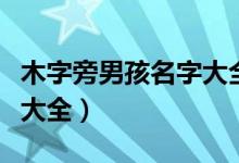 木字旁男孩名字大全三个字（木字旁男孩名字大全）