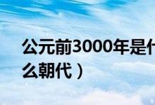 公元前3000年是什么朝代（公元前1年是什么朝代）