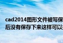 cad2014图形文件被写保护（我画的Cad图形文件被写保护后没有保存下来这样可以找到吗）