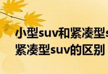 小型suv和紧凑型suv哪个更大（小型suv和紧凑型suv的区别）