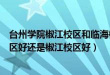 台州学院椒江校区和临海校区相差多远（台州学院是临海二区好还是椒江校区好）