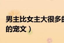 男主比女主大很多的言情（男主比女主大很多的宠文）