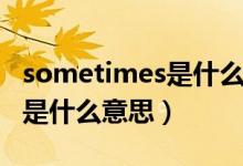 sometimes是什么意思怎么读（sometimes是什么意思）