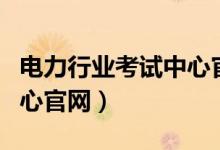 电力行业考试中心官网首页（电力行业考试中心官网）