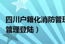 四川户籍化消防管理平台（四川消防网户籍化管理登陆）