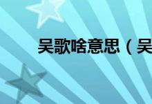 吴歌啥意思（吴歌的刺绣什么意思）