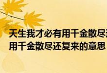 天生我才必有用千金散尽还复来出自李白的（天生我才必有用千金散尽还复来的意思）