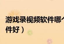 游戏录视频软件哪个好（录游戏视频用什么软件好）