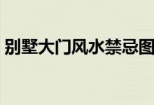 别墅大门风水禁忌图解（别墅大门风水禁忌）