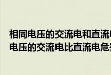 相同电压的交流电和直流电哪个对人体伤害大（为什么同样电压的交流电比直流电危害大）