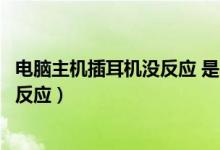电脑主机插耳机没反应 是不是松了（电脑主机前面插耳机没反应）