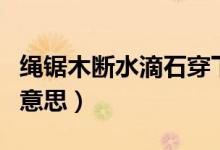 绳锯木断水滴石穿下句（绳锯木断水滴石穿的意思）