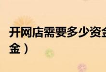 开网店需要多少资金投入（开网店需要多少资金）