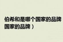 伯希和是哪个国家的品牌 伯希和的品牌理念（伯希和是哪个国家的品牌）