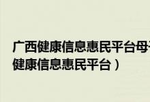 广西健康信息惠民平台母子手册怎么修改绑定手机号（广西健康信息惠民平台）