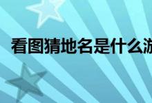 看图猜地名是什么游戏（看图猜地名70个）