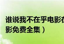 谁说我不在乎电影在线播放（谁说我不在乎电影免费全集）