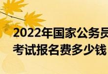 2022年国家公务员考试报名费（国家公务员考试报名费多少钱）