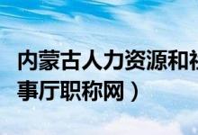 内蒙古人力资源和社会保障厅职称（内蒙古人事厅职称网）