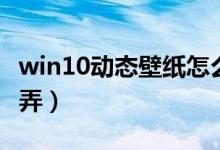 win10动态壁纸怎么设（win10动态壁纸怎么弄）