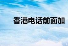 香港电话前面加（香港电话加拨什么）