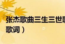 张杰歌曲三生三世歌词（张杰唱的三生三世的歌词）