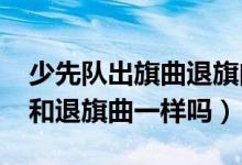 少先队出旗曲退旗曲一样吗?（少先队出旗曲和退旗曲一样吗）