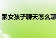 跟女孩子聊天怎么聊天（跟女孩子聊天技巧）