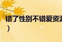 错了性别不错爱资源求（错了性别不错爱资源）