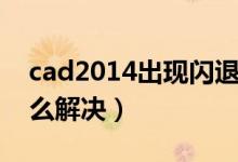 cad2014出现闪退怎么办（cad2014闪退怎么解决）