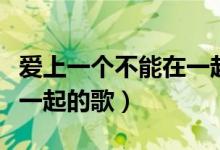 爱上一个不能在一起的人歌曲（相爱却不能在一起的歌）